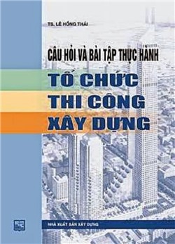 Câu hỏi và bài tập thực hành tổ chức thi công xây dựng